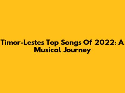 Timor-Leste's Top Songs Of 2022: A Musical Journey