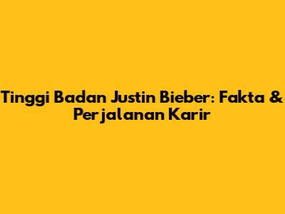 Tinggi Badan Justin Bieber: Fakta & Perjalanan Karir