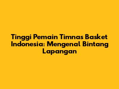 Tinggi Pemain Timnas Basket Indonesia: Mengenal Bintang Lapangan