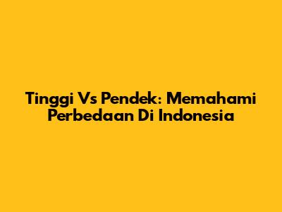Tinggi Vs Pendek: Memahami Perbedaan Di Indonesia