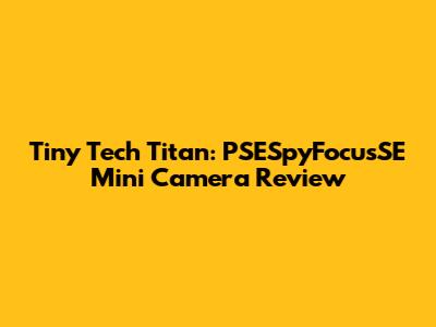 Tiny Tech Titan: PSESpyFocusSE Mini Camera Review