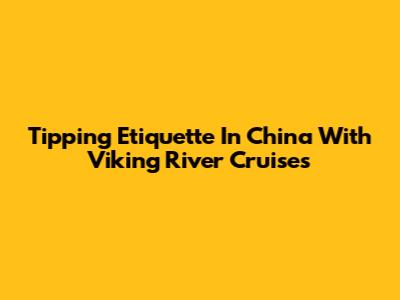 Tipping Etiquette In China With Viking River Cruises