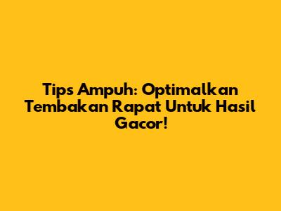 Tips Ampuh: Optimalkan Tembakan Rapat Untuk Hasil Gacor!