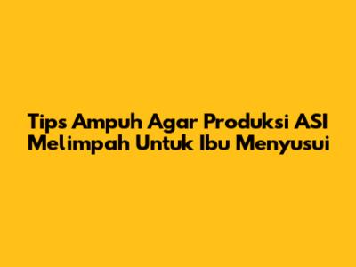 Tips Ampuh Agar Produksi ASI Melimpah Untuk Ibu Menyusui
