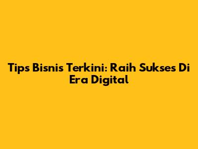 Tips Bisnis Terkini: Raih Sukses Di Era Digital