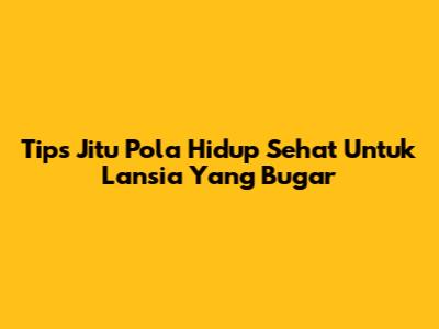 Tips Jitu Pola Hidup Sehat Untuk Lansia Yang Bugar
