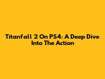Titanfall 2 On PS4: A Deep Dive Into The Action