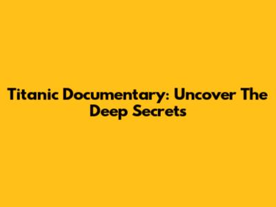 Titanic Documentary: Uncover The Deep Secrets