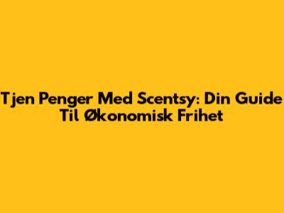 Tjen Penger Med Scentsy: Din Guide Til Økonomisk Frihet