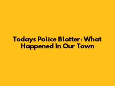Today's Police Blotter: What Happened In Our Town