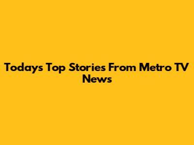 Today's Top Stories From Metro TV News