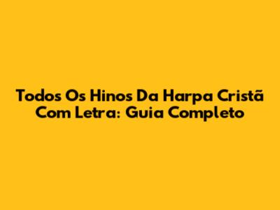Todos Os Hinos Da Harpa Cristã Com Letra: Guia Completo
