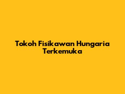 Tokoh Fisikawan Hungaria Terkemuka
