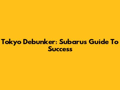 Tokyo Debunker: Subaru's Guide To Success