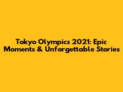 Tokyo Olympics 2021: Epic Moments & Unforgettable Stories