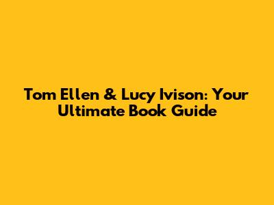 Tom Ellen & Lucy Ivison: Your Ultimate Book Guide