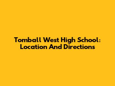 Tomball West High School: Location And Directions