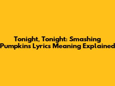 Tonight, Tonight: Smashing Pumpkins Lyrics Meaning Explained