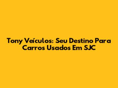 Tony Veículos: Seu Destino Para Carros Usados Em SJC