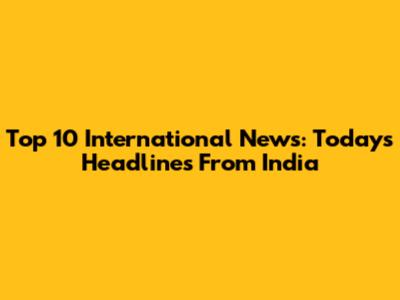 Top 10 International News: Today's Headlines From India