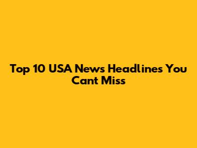 Top 10 USA News Headlines You Can't Miss