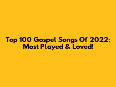 Top 100 Gospel Songs Of 2022: Most Played & Loved!