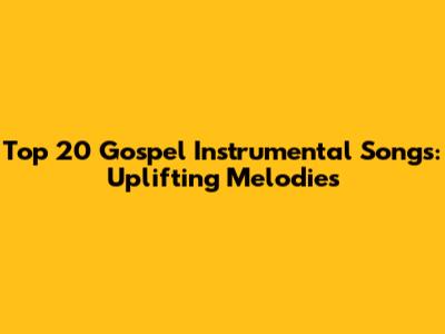 Top 20 Gospel Instrumental Songs: Uplifting Melodies