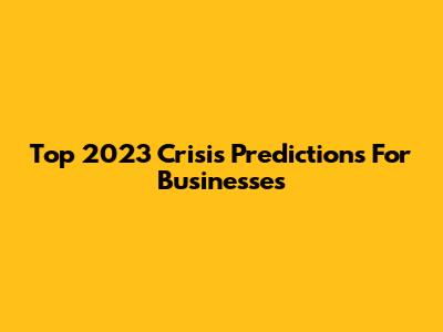 Top 2023 Crisis Predictions For Businesses