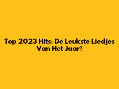 Top 2023 Hits: De Leukste Liedjes Van Het Jaar!
