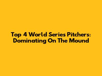 Top 4 World Series Pitchers: Dominating On The Mound