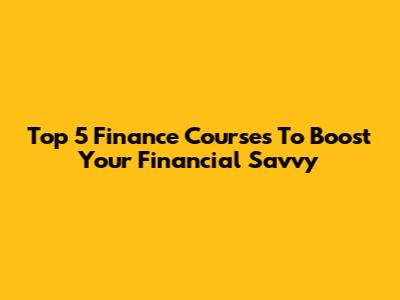 Top 5 Finance Courses To Boost Your Financial Savvy
