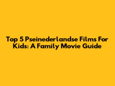 Top 5 Pseinederlandse Films For Kids: A Family Movie Guide