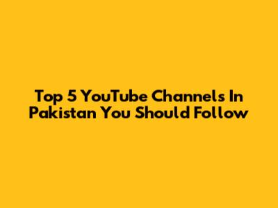 Top 5 YouTube Channels In Pakistan You Should Follow