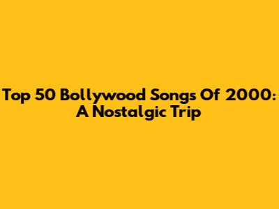 Top 50 Bollywood Songs Of 2000: A Nostalgic Trip