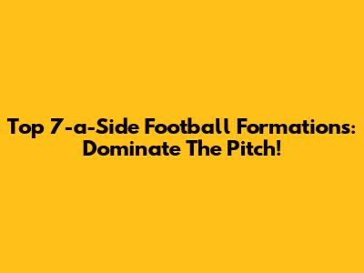 Top 7-a-Side Football Formations: Dominate The Pitch!