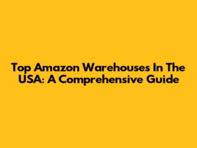 Top Amazon Warehouses In The USA: A Comprehensive Guide