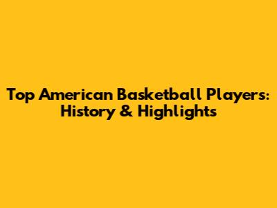 Top American Basketball Players: History & Highlights
