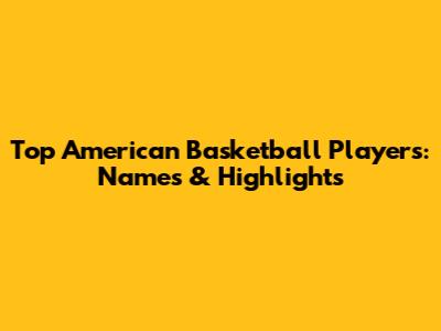 Top American Basketball Players: Names & Highlights