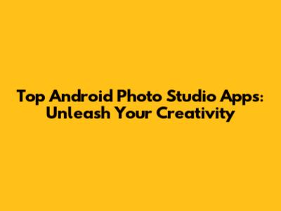 Top Android Photo Studio Apps: Unleash Your Creativity