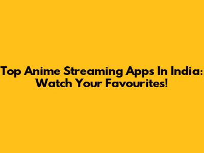 Top Anime Streaming Apps In India: Watch Your Favourites!