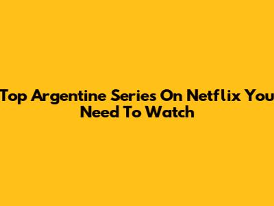 Top Argentine Series On Netflix You Need To Watch