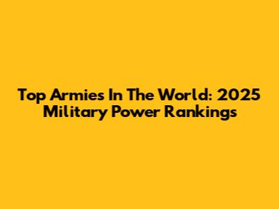 Top Armies In The World: 2025 Military Power Rankings