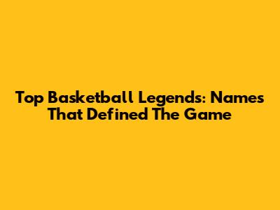 Top Basketball Legends: Names That Defined The Game