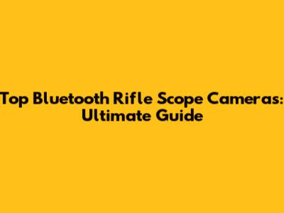 Top Bluetooth Rifle Scope Cameras: Ultimate Guide