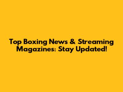 Top Boxing News & Streaming Magazines: Stay Updated!