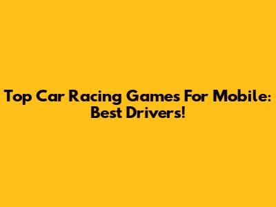 Top Car Racing Games For Mobile: Best Drivers!