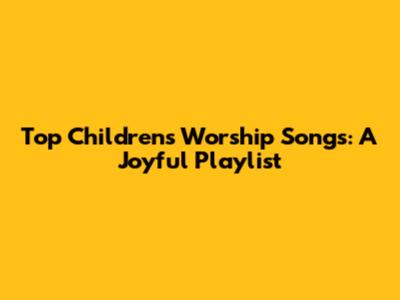 Top Children's Worship Songs: A Joyful Playlist