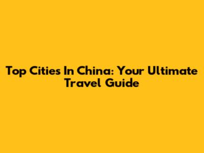 Top Cities In China: Your Ultimate Travel Guide