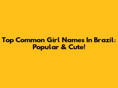 Top Common Girl Names In Brazil: Popular & Cute!