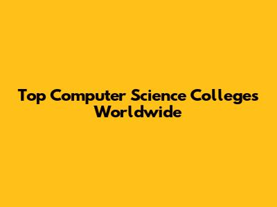 Top Computer Science Colleges Worldwide